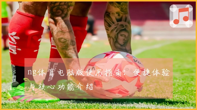ng体育电脑版使用指南：便捷体验与核心功能介绍