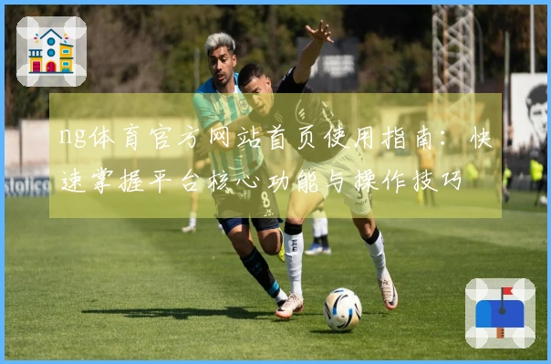 ng体育官方网站首页使用指南：快速掌握平台核心功能与操作技巧