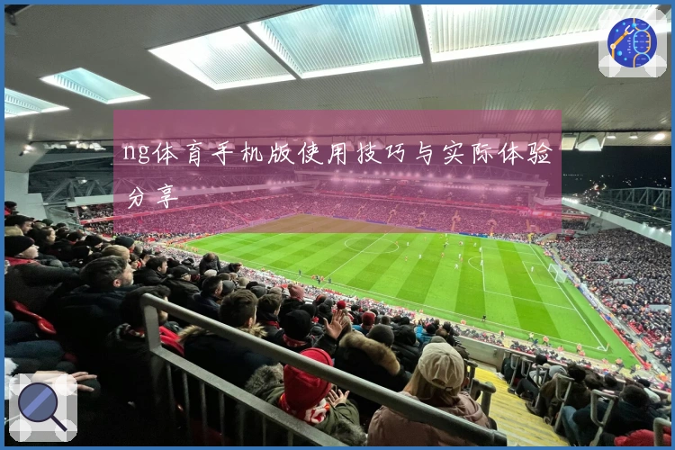 ng体育手机版使用技巧与实际体验分享