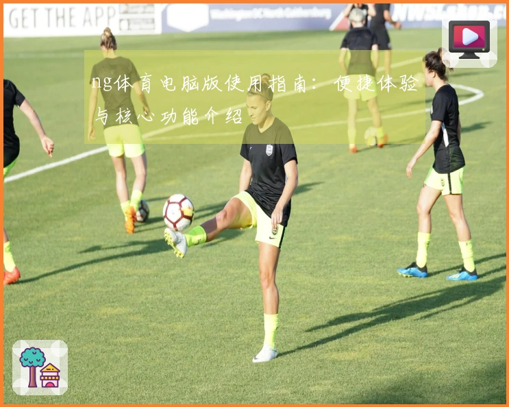 ng体育电脑版使用指南：便捷体验与核心功能介绍