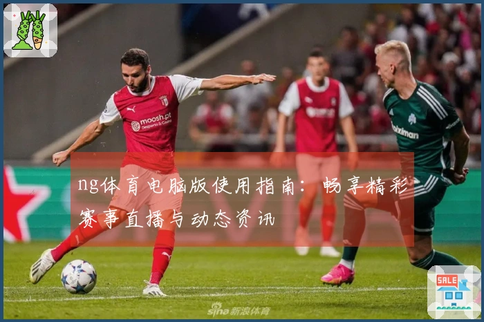 ng体育电脑版使用指南：畅享精彩赛事直播与动态资讯
