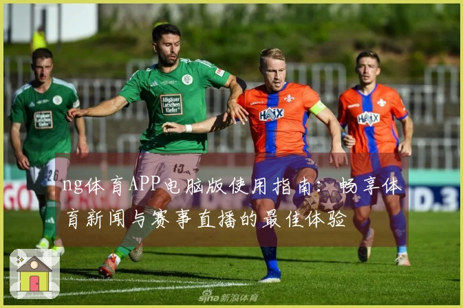 ng体育APP电脑版使用指南：畅享体育新闻与赛事直播的最佳体验