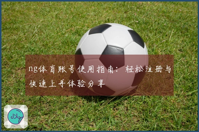 ng体育账号使用指南：轻松注册与快速上手体验分享