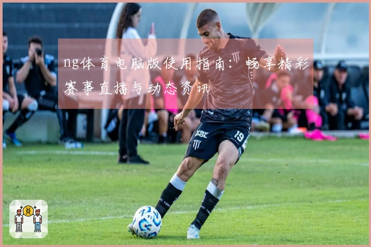ng体育电脑版使用指南：畅享精彩赛事直播与动态资讯