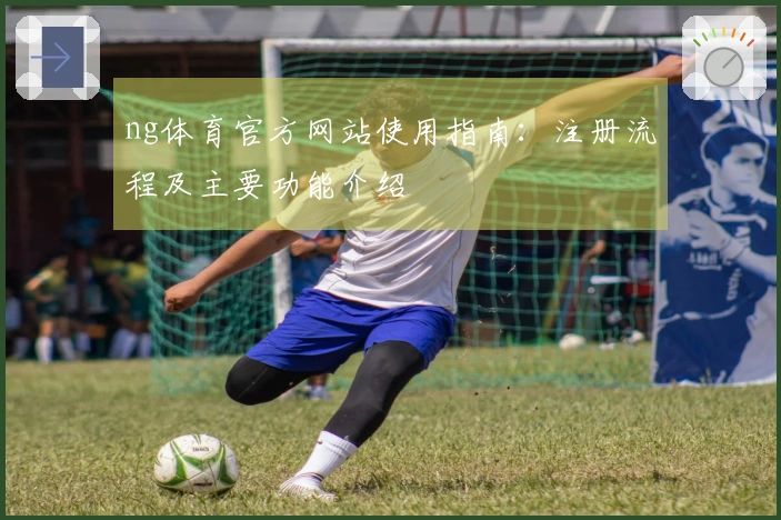 ng体育官方网站使用指南：注册流程及主要功能介绍